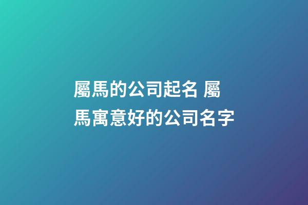 屬馬的公司起名 屬馬寓意好的公司名字-第1張-公司起名-玄機派
